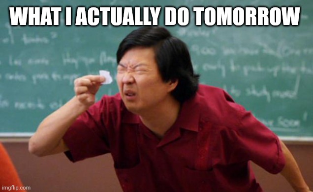 Tiny piece of paper | WHAT I ACTUALLY DO TOMORROW | image tagged in tiny piece of paper | made w/ Imgflip meme maker