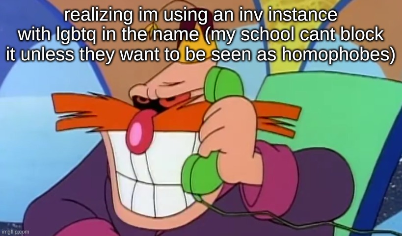 jokes aside, that wouldn't stop them and ik it would make em homophobic | realizing im using an inv instance with lgbtq in the name (my school cant block it unless they want to be seen as homophobes) | image tagged in robotnik grin | made w/ Imgflip meme maker