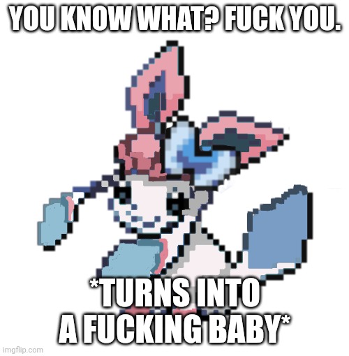 baby sylceon | YOU KNOW WHAT? FUCK YOU. *TURNS INTO A FUCKING BABY* | image tagged in baby sylceon | made w/ Imgflip meme maker