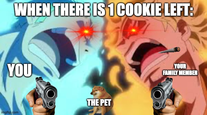 zoro and sanji hate eachother | WHEN THERE IS 1 COOKIE LEFT:; YOU; YOUR FAMILY MEMBER; THE PET | image tagged in zoro and sanji hate eachother | made w/ Imgflip meme maker