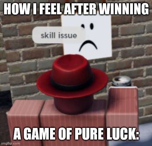 skill issue | HOW I FEEL AFTER WINNING; A GAME OF PURE LUCK: | image tagged in skill issue | made w/ Imgflip meme maker
