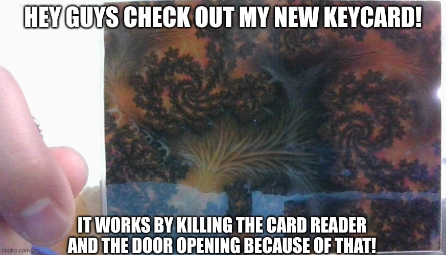 I got an O5 keycard and now this one | HEY GUYS CHECK OUT MY NEW KEYCARD! IT WORKS BY KILLING THE CARD READER AND THE DOOR OPENING BECAUSE OF THAT! | image tagged in scp,cognitohazard,memetic kill agent,keycard,scp meme | made w/ Imgflip meme maker
