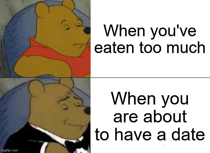 Winnie's date | When you've eaten too much; When you are about to have a date | image tagged in memes,tuxedo winnie the pooh | made w/ Imgflip meme maker