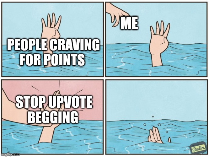 Changing perspective | ME; PEOPLE CRAVING FOR POINTS; STOP UPVOTE BEGGING | image tagged in high five drown | made w/ Imgflip meme maker