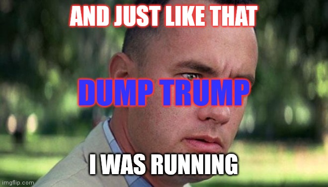 Forest Gump | AND JUST LIKE THAT; DUMP TRUMP; I WAS RUNNING | image tagged in forest gump | made w/ Imgflip meme maker