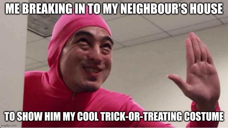 fun guy | ME BREAKING IN TO MY NEIGHBOUR'S HOUSE; TO SHOW HIM MY COOL TRICK-OR-TREATING COSTUME | image tagged in ey boss filthy frank pink guy | made w/ Imgflip meme maker