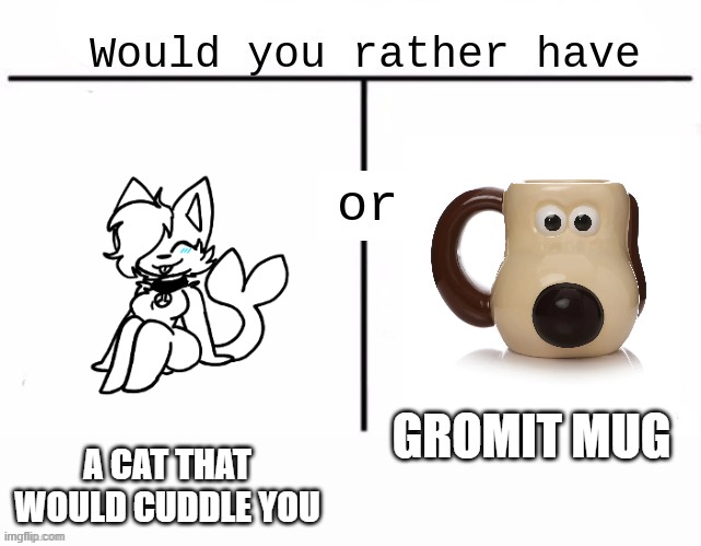 choose wisely | A CAT THAT WOULD CUDDLE YOU; GROMIT MUG | image tagged in would you rather have template | made w/ Imgflip meme maker