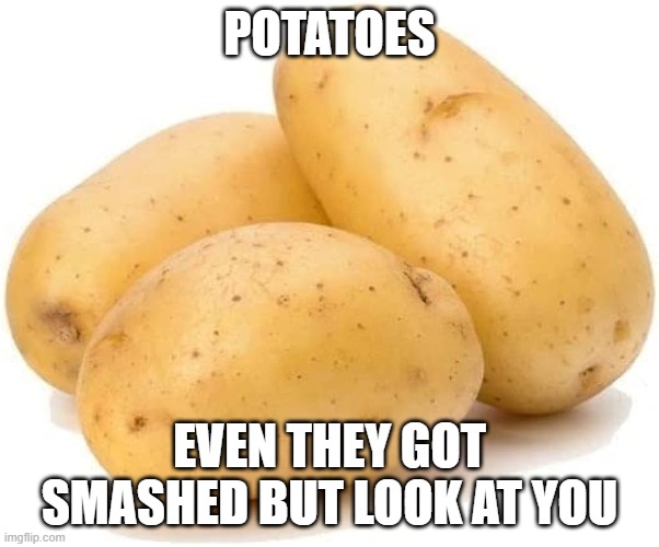 fr | POTATOES; EVEN THEY GOT SMASHED BUT LOOK AT YOU | image tagged in potato | made w/ Imgflip meme maker