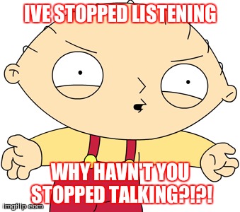 IVE STOPPED LISTENING WHY HAVN'T YOU STOPPED TALKING?!?! | made w/ Imgflip meme maker