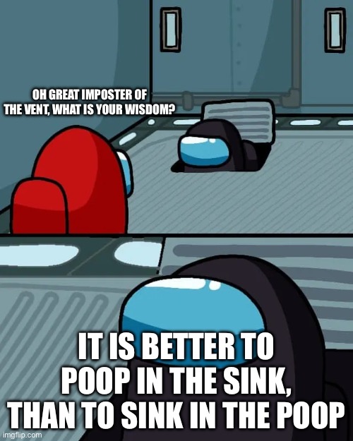 Poop joke | OH GREAT IMPOSTER OF THE VENT, WHAT IS YOUR WISDOM? IT IS BETTER TO POOP IN THE SINK, THAN TO SINK IN THE POOP | image tagged in shitpost,amongus | made w/ Imgflip meme maker