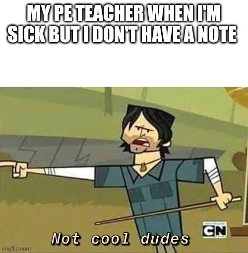 Meme | MY PE TEACHER WHEN I'M SICK BUT I DON'T HAVE A NOTE | image tagged in not cool dudes | made w/ Imgflip meme maker