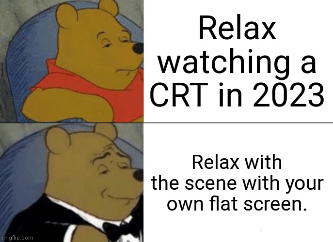 Everybody wants a flat screen now if you still have a CRT you might want to get rid of it | Relax watching a CRT in 2023; Relax with the scene with your own flat screen. | image tagged in memes,tuxedo winnie the pooh,relax with the scene with your own flat screen,independent people be like,they can afford it | made w/ Imgflip meme maker