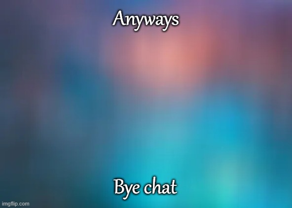 Anyways; Bye chat | made w/ Imgflip meme maker