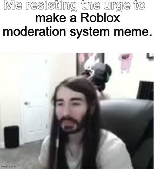 Overload of overuse. | make a Roblox moderation system meme. | image tagged in me resisting the urge to x | made w/ Imgflip meme maker