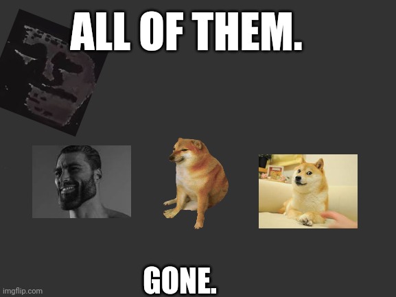 Pay respects. | ALL OF THEM. GONE. | image tagged in sad,giga chad,doge,cheems | made w/ Imgflip meme maker