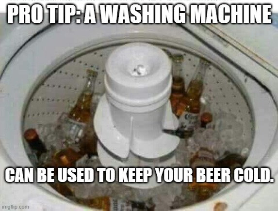 meme by Brad washing machine as a beer cooler | PRO TIP: A WASHING MACHINE; CAN BE USED TO KEEP YOUR BEER COLD. | image tagged in alcohol | made w/ Imgflip meme maker