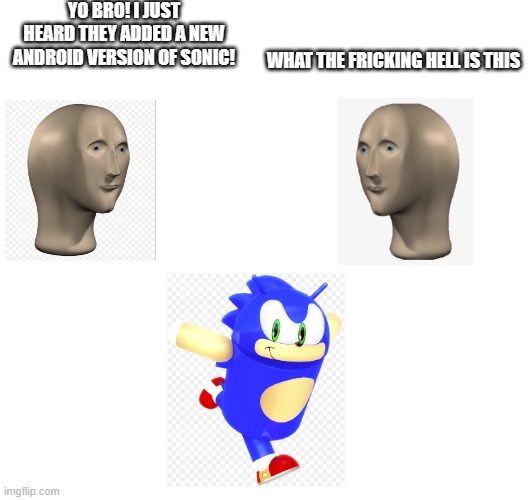 Android Sonic | YO BRO! I JUST HEARD THEY ADDED A NEW ANDROID VERSION OF SONIC! WHAT THE FRICKING HELL IS THIS | image tagged in memes | made w/ Imgflip meme maker