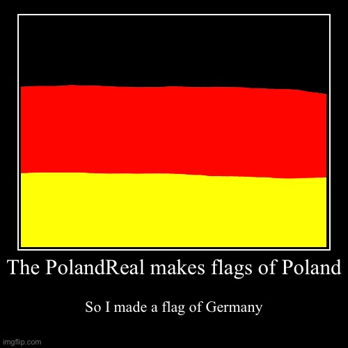 TheGermanyReal | The PolandReal makes flags of Poland | So I made a flag of Germany | image tagged in funny,demotivationals,germany,poland,poland is everywhere,demotivational | made w/ Imgflip demotivational maker