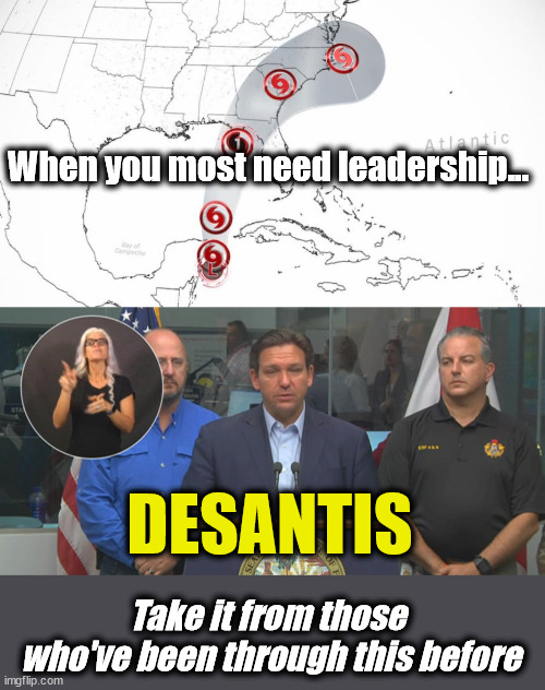 When you most need leadership... DESANTIS; Take it from those 
who've been through this before | image tagged in leadership,desantis,hurricanes | made w/ Imgflip meme maker
