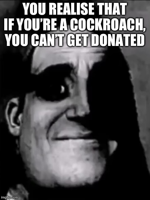 Mr Incredible uncanny phase 3 | YOU REALISE THAT IF YOU’RE A COCKROACH, YOU CAN’T GET DONATED | image tagged in mr incredible uncanny phase 3 | made w/ Imgflip meme maker