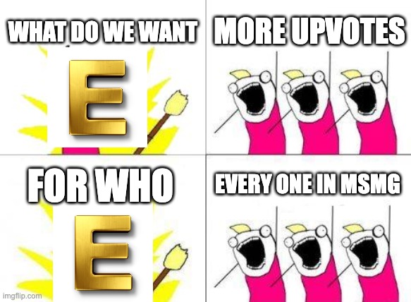 What Do We Want | WHAT DO WE WANT; MORE UPVOTES; FOR WHO; EVERY ONE IN MSMG | image tagged in memes,what do we want | made w/ Imgflip meme maker