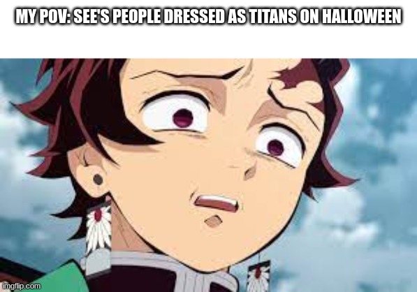 uh oh | MY POV: SEE'S PEOPLE DRESSED AS TITANS ON HALLOWEEN | image tagged in wtf | made w/ Imgflip meme maker
