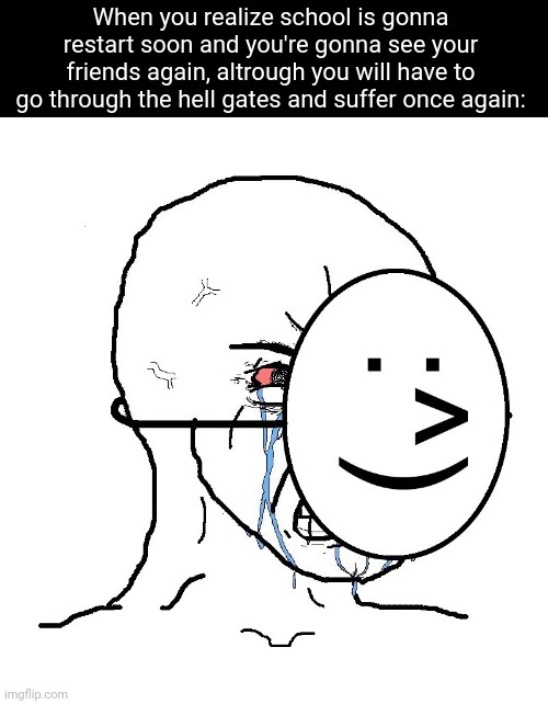 Fr, school is hell | When you realize school is gonna restart soon and you're gonna see your friends again, altrough you will have to go through the hell gates and suffer once again: | image tagged in pretending to be happy hiding crying behind a mask,memes,school,friends,relatable,funny | made w/ Imgflip meme maker