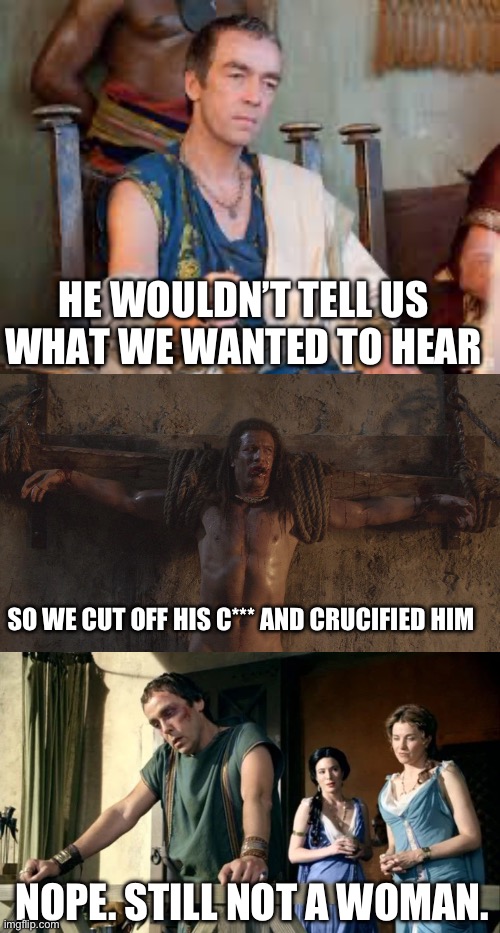 It used to be a punishment to mutilate someone. | HE WOULDN’T TELL US WHAT WE WANTED TO HEAR; SO WE CUT OFF HIS C*** AND CRUCIFIED HIM; NOPE. STILL NOT A WOMAN. | image tagged in politics,funny memes,transgender,spartacus,stupid liberals | made w/ Imgflip meme maker