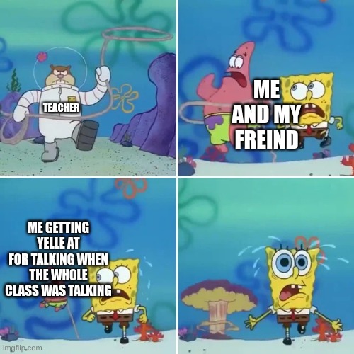 Sandy Catches squidward and patrick | ME AND MY FREIND; TEACHER; ME GETTING YELLE AT FOR TALKING WHEN THE WHOLE CLASS WAS TALKING | image tagged in sandy catches squidward and patrick | made w/ Imgflip meme maker