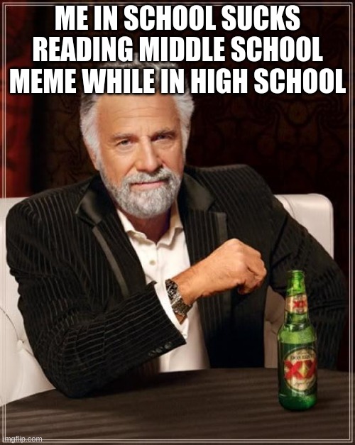 The Most Interesting Man In The World Meme | ME IN SCHOOL SUCKS READING MIDDLE SCHOOL MEME WHILE IN HIGH SCHOOL | image tagged in memes,the most interesting man in the world | made w/ Imgflip meme maker