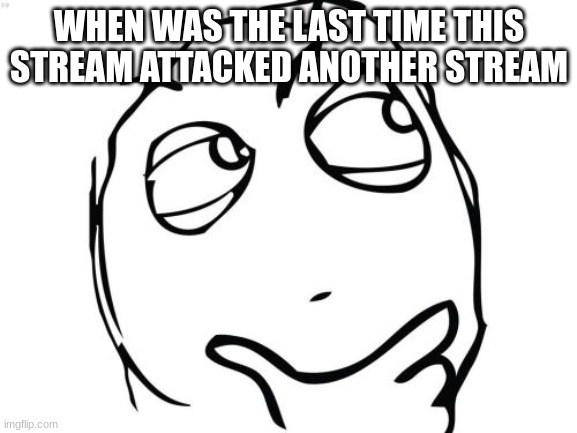 Question Rage Face Meme | WHEN WAS THE LAST TIME THIS STREAM ATTACKED ANOTHER STREAM | image tagged in memes,question rage face | made w/ Imgflip meme maker