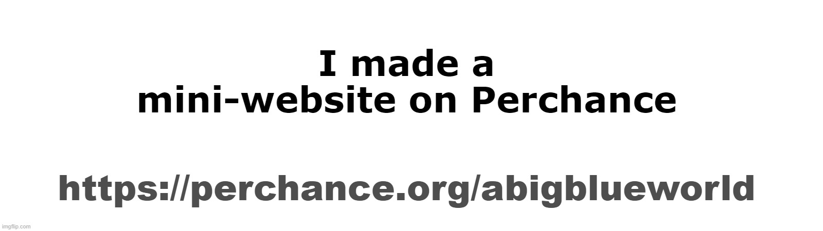 Has my socials and my generators | I made a mini-website on Perchance; https://perchance.org/abigblueworld | made w/ Imgflip meme maker