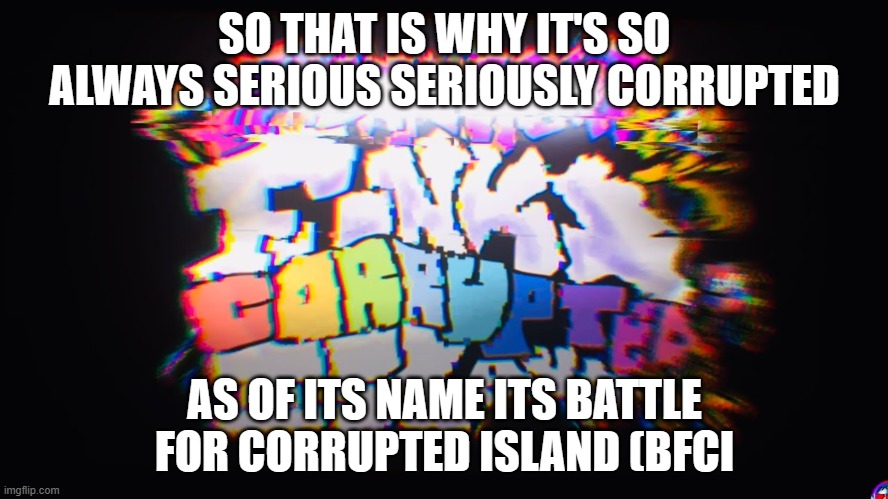 Battle For Corrupted Island | SO THAT IS WHY IT'S SO ALWAYS SERIOUS SERIOUSLY CORRUPTED; AS OF ITS NAME ITS BATTLE FOR CORRUPTED ISLAND (BFCI | image tagged in battle for corrupted island | made w/ Imgflip meme maker