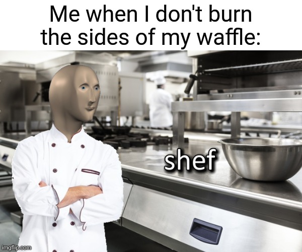 Shef | Me when I don't burn the sides of my waffle: | image tagged in meme man shef | made w/ Imgflip meme maker