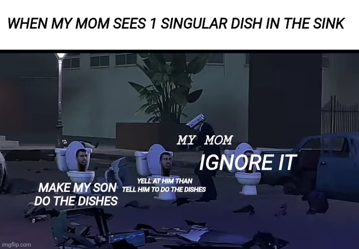 FREEZE TOILET | WHEN MY MOM SEES 1 SINGULAR DISH IN THE SINK; MY MOM; IGNORE IT; MAKE MY SON DO THE DISHES; YELL AT HIM THAN TELL HIM TO DO THE DISHES | image tagged in freeze toilet | made w/ Imgflip meme maker