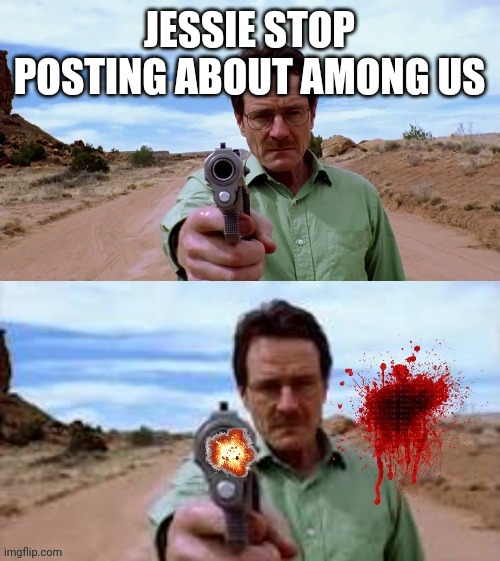 Walter White shooting gun | JESSIE STOP POSTING ABOUT AMONG US | image tagged in memes,breaking bad | made w/ Imgflip meme maker