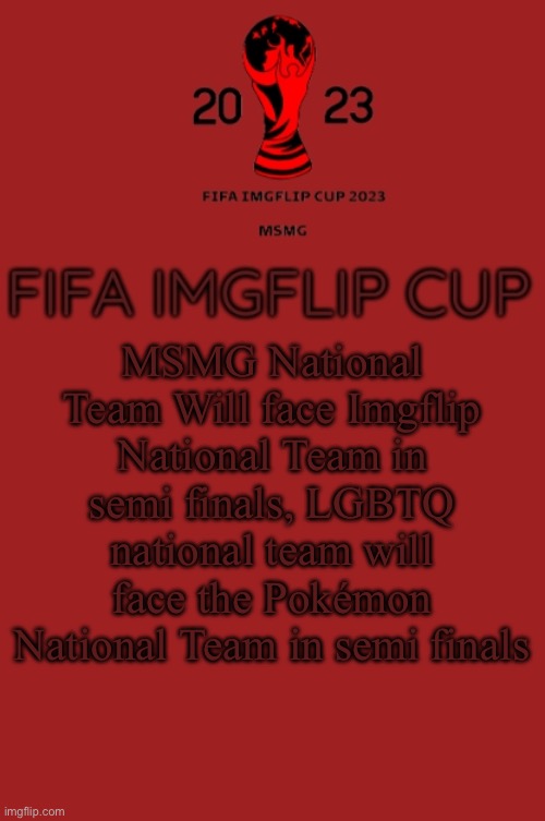 FIFA Imgflip Cup 2023 Announcement template | MSMG National Team Will face Imgflip National Team in semi finals, LGBTQ national team will face the Pokémon National Team in semi finals | image tagged in fifa imgflip cup 2023 announcement template | made w/ Imgflip meme maker