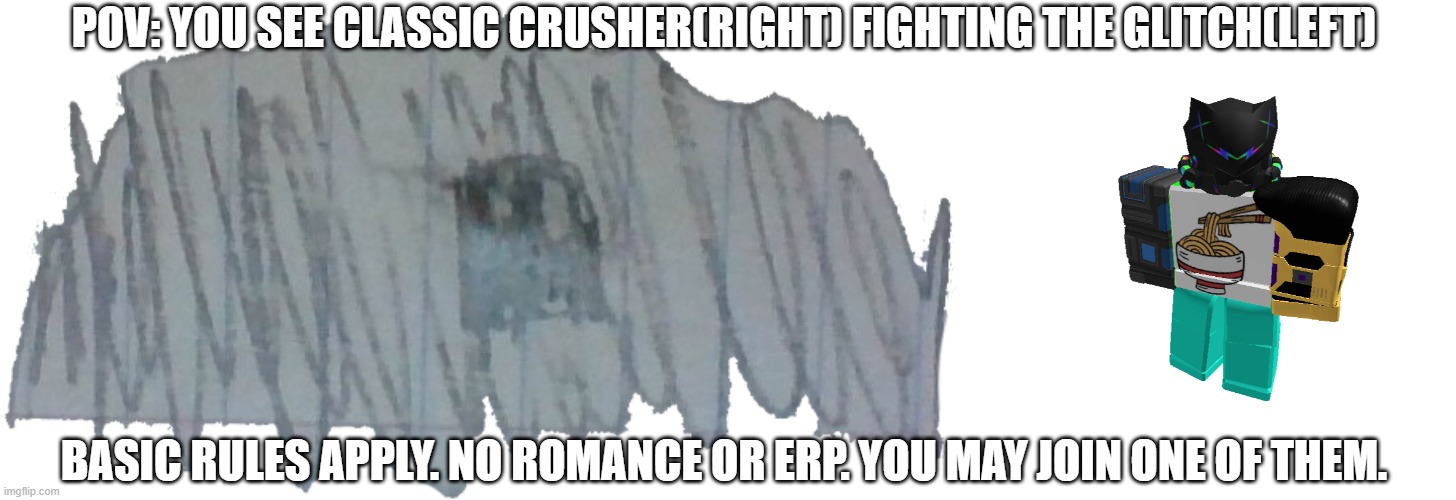 POV: YOU SEE CLASSIC CRUSHER(RIGHT) FIGHTING THE GLITCH(LEFT); BASIC RULES APPLY. NO ROMANCE OR ERP. YOU MAY JOIN ONE OF THEM. | image tagged in the glitch,classic crusher | made w/ Imgflip meme maker