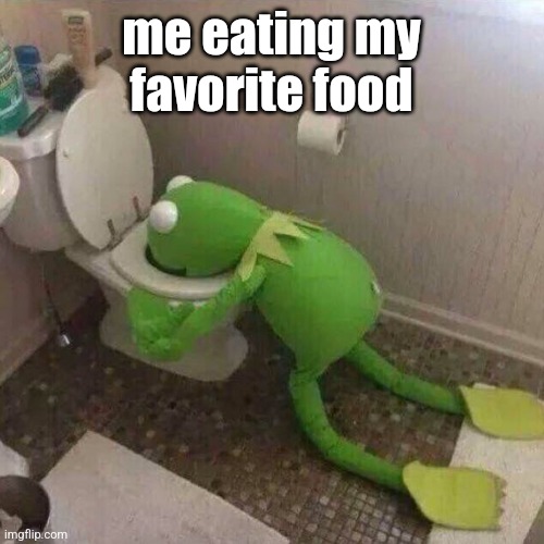 kermit the frog vomiting in toilet | me eating my favorite food | image tagged in kermit the frog vomiting in toilet | made w/ Imgflip meme maker