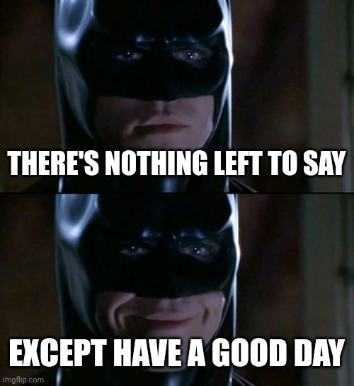 Batman Smiles | THERE'S NOTHING LEFT TO SAY; EXCEPT HAVE A GOOD DAY | image tagged in memes,batman smiles | made w/ Imgflip meme maker