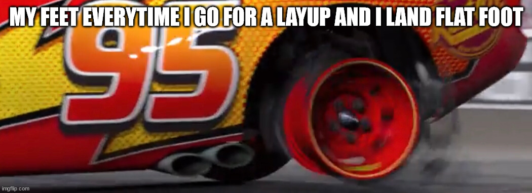 Lightning McQueen with blowout | MY FEET EVERYTIME I GO FOR A LAYUP AND I LAND FLAT FOOT | image tagged in lightning mcqueen with blowout | made w/ Imgflip meme maker