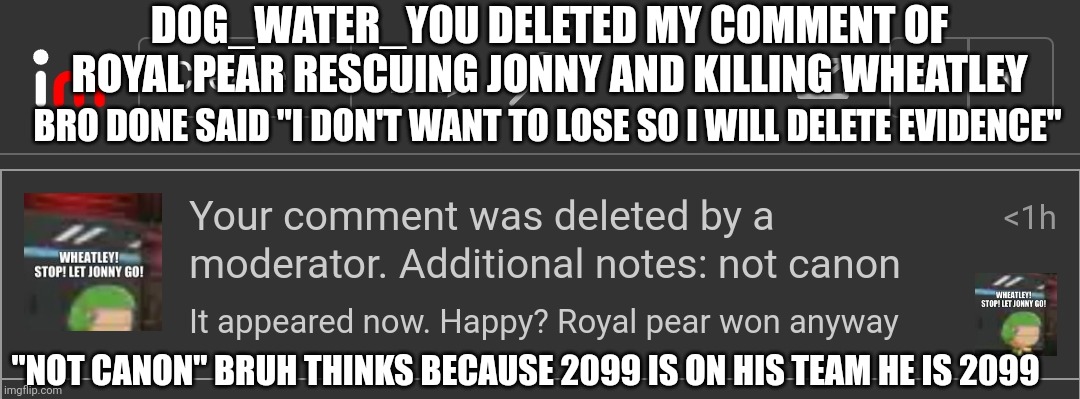 DOG_WATER_YOU DELETED MY COMMENT OF ROYAL PEAR RESCUING JONNY AND KILLING WHEATLEY; BRO DONE SAID "I DON'T WANT TO LOSE SO I WILL DELETE EVIDENCE"; "NOT CANON" BRUH THINKS BECAUSE 2099 IS ON HIS TEAM HE IS 2099 | made w/ Imgflip meme maker