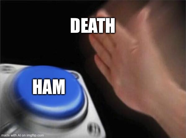 DEATH HAM | DEATH; HAM | image tagged in memes,blank nut button,ai,stupid,shitpost | made w/ Imgflip meme maker