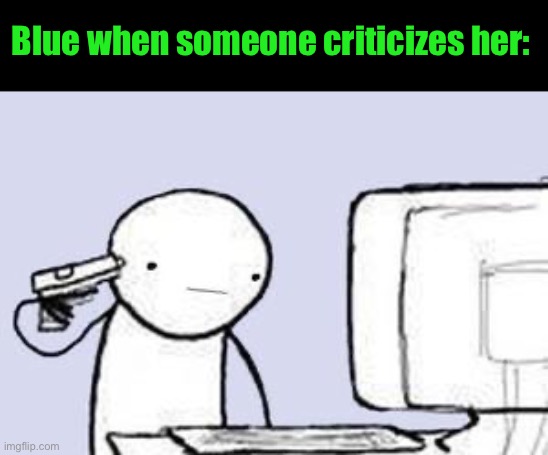 Computer Suicide | Blue when someone criticizes her: | image tagged in computer suicide | made w/ Imgflip meme maker