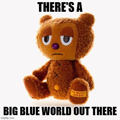 Pj plush | THERE'S A; BIG BLUE WORLD OUT THERE | image tagged in pj plush | made w/ Imgflip meme maker