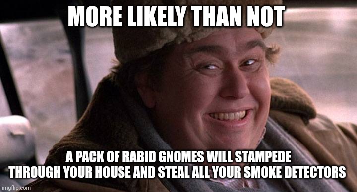 Stupid gnomes, always stealing my smoke detectors! | MORE LIKELY THAN NOT; A PACK OF RABID GNOMES WILL STAMPEDE THROUGH YOUR HOUSE AND STEAL ALL YOUR SMOKE DETECTORS | image tagged in john candy happy | made w/ Imgflip meme maker