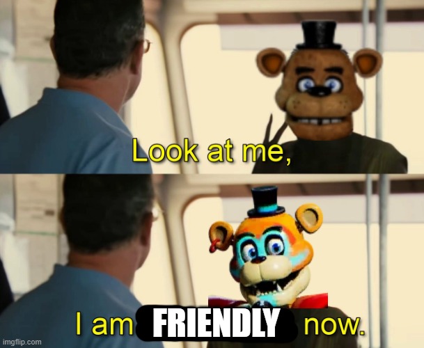 glamrock freddy in a nutshell | FRIENDLY | image tagged in look at me i am the captain now | made w/ Imgflip meme maker