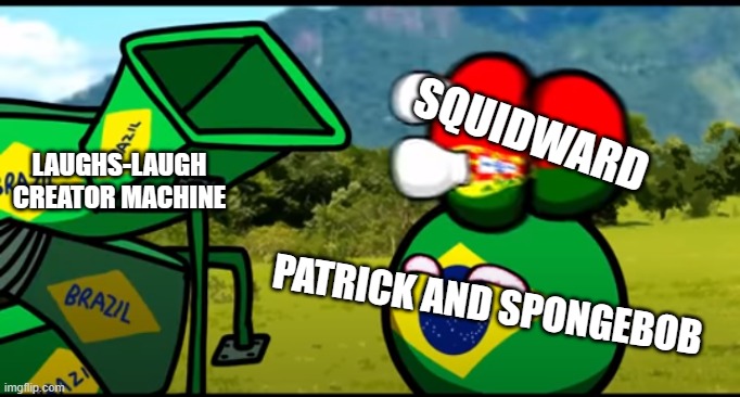 You're going to brazil | SQUIDWARD; LAUGHS-LAUGH CREATOR MACHINE; PATRICK AND SPONGEBOB | image tagged in you're going to brazil | made w/ Imgflip meme maker