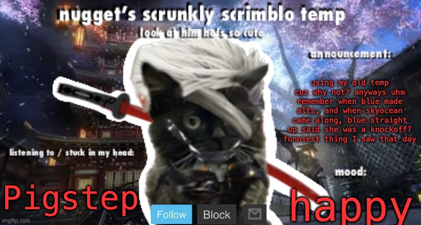 Nugget’s Scrunkly Scrimblo Temp | using my old temp cuz why not? anyways uhm remember when blue made alts, and when skyocean came along, blue straight up said she was a knockoff? funniest thing I saw that day; Pigstep; happy | image tagged in nugget s scrunkly scrimblo temp | made w/ Imgflip meme maker