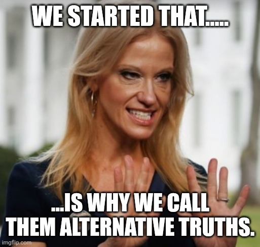 Evil Kelly Ann Conway | WE STARTED THAT..... ...IS WHY WE CALL THEM ALTERNATIVE TRUTHS. | image tagged in evil kelly ann conway | made w/ Imgflip meme maker